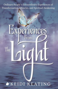 Title: Experiences From the Light: Ordinary People's Extraordinary Experiences of Transformation, Miracles, and Spiritual Awakening, Author: Keidi Keating