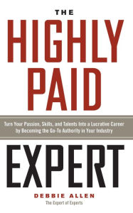 Title: The Highly Paid Expert: Turn Your Passion, Skills, and Talents Into A Lucrative Career by Becoming The Go-To Authority in Your Industry, Author: Debbie Allen