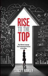 Title: Rise to the Top: How Woman Leverage Their Professional Persona to Earn More and Rise to the Top, Author: Stacey Hawley