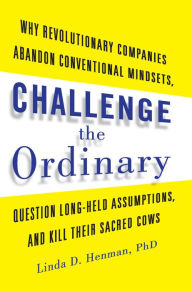 Title: Challenge the Ordinary: Why Revolutionary Companies Abandon Conventional Mindsets, Question Long-Held Assumptions, and Kill Their Sacred Cows, Author: Linda D. Henman