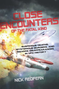 Title: Close Encounters of the Fatal Kind: Suspicious Deaths, Mysterious Murders, and Bizarre Disappearances in UFO History, Author: Nick Redfern