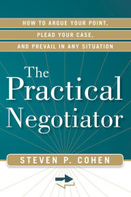 Title: The Practical Negotiator: How to Argue Your Point, Plead Your Case, and Prevail in Any Situation, Author: Steven P. Cohen