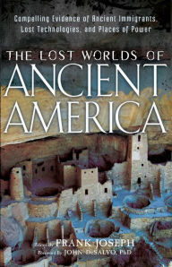 Title: The Lost Worlds of Ancient America: Compelling Evidence of Ancient Immigrants, Lost Technologies, and Places of Power, Author: Frank Joseph