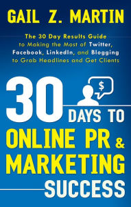 Title: 30 Days to Online PR & Marketing Success: The 30 Day Results Guide to Making the Most of Twitter, Facebook, LinkedIn, and Blogging to Grab Headlines and Get Clients, Author: Gail Martin