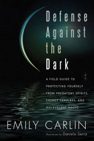 Title: Defense Against the Dark: A Field Guide to Protecting Yourself from Predatory Spirits, Energy Vampires and Malevolent Magic, Author: Emily Carlin