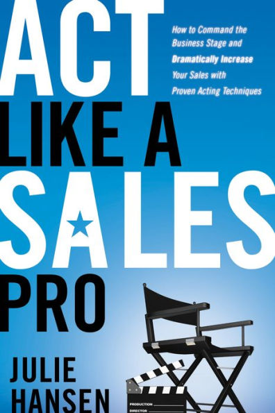 Act Like a Sales Pro: How to Command the Business Stage and Dramatically Increase Your Sales with Proven Acting Techniques