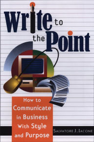 Title: Write to the Point: How to Communicate in Business With Style and Purpose, Author: Salvatore J. Iacone