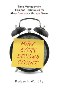 Title: Make Every Second Count: Time Management Tips and Techniques for More Success with Less Stress, Author: Robert Bly