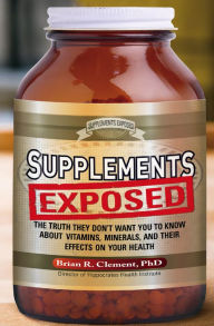 Title: Supplements Exposed: The Truth They Don't Want You to Know About Vitamins, Minerals, and Their Effects on Your Health, Author: Brian R. Clement