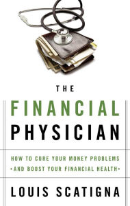 Title: The Financial Physician: How to Cure Your Money Problems and Boost Your Financial Health, Author: Louis Scatigna