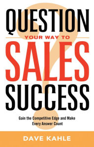 Title: Question Your Way to Sales Success: Gain the Competitive Edge and Make Every Answer Count, Author: Dave Kahle