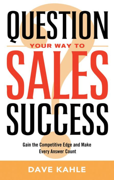 Question Your Way to Sales Success: Gain the Competitive Edge and Make Every Answer Count