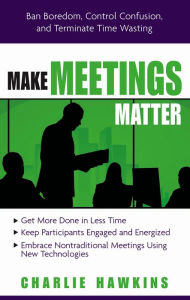 Title: Make Meetings Matter: Ban Boredom, Co-Opt Confusion, and Eliminate Time-Wasting, Author: Charlie Hawkins