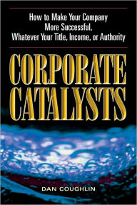 Title: Corporate Catalysts: How to Make Your Company More Successful, Whatever Your Title, Income or Authority, Author: Dan Coughlin