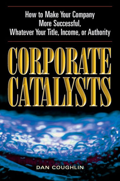 Corporate Catalysts: How to Make Your Company More Successful, Whatever Your Title, Income or Authority