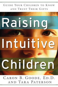 Title: Raising Intuitive Children: Guide Your Children to Know and Trust Their Gifts., Author: Caron B. Goode EdD