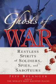 Title: Ghosts of War: Restless Spirits of Soldiers, Spies, and Saboteurs, Author: Jeff Belanger