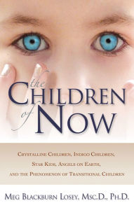 Title: The Children of Now: Crystalline Children, Indigo Children, Star Kids, Angels on Earth, and the Phenomenon of Transitional Children, Author: Meg Blackburn Losey