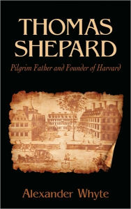 Title: Thomas Shepard, Pilgrim Father and Founder of Harvard, Author: Alexander Whyte