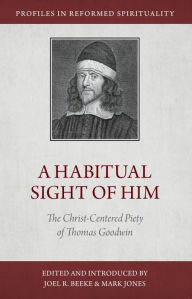 Title: A Habitual Sight of Him: The Christ-Centered Piety of Thomas Goodwin, Author: Joel R. Beeke