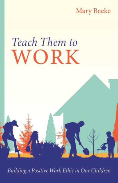 Teach Them to Work: Building a Positive Work Ethic Our Children