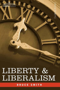 Title: Liberty & Liberalism: A Protest Against the Growing Tendency Toward Undue Interference by the State, with Individual Liberty, Private Enterp, Author: Bruce Smith