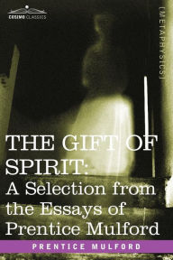 Title: The Gift of Spirit: A Selection from the Essays of Prentice Mulford, Author: Prentice Mulford