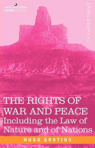 Title: The Rights of War and Peace: Including the Law of Nature and of Nations, Author: Hugo Grotius