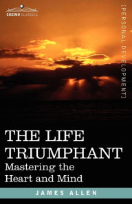 Title: The Life Triumphant: Mastering the Heart and Mind, Author: James Allen