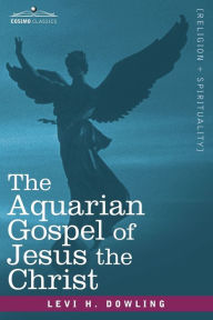 Title: The Aquarian Gospel of Jesus the Christ, Author: Levi H Dowling