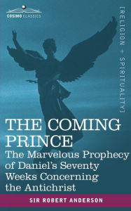 Title: The Coming Prince: The Marvelous Prophecy of Daniel's Seventy Weeks Concerning the Antichrist, Author: Robert Anderson