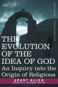 Title: The Evolution of the Idea of God: An Inquiry Into the Origin of Religions, Author: Grant Allen