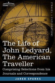 Title: The Life of John Ledyard, the American Traveller: Comprising Selections from His Journals and Correspondence, Author: Jared Sparks
