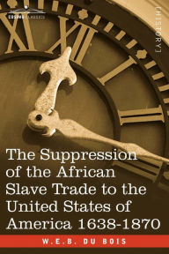 Title: The Suppression of the African Slave Trade to the United States of America 1638-1870, Author: W. E. B. Du Bois