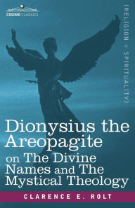 Title: Dionysius the Areopagite on the Divine Names and the Mystical Theology, Author: Clarence E. Rolt