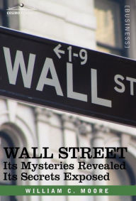 Title: Wall Street: Its Mysteries Revealed-Its Secrets Exposed, Author: William C Moore