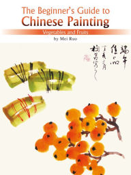 Title: The Beginner's Guide to Chinese Painting: Vegetables and Fruits, Author: Ruo Mei