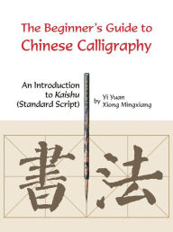 Title: Beginner's Guide to Chinese Calligraphy: An Introduction to Kaishu (Standard Script), Author: Yuan Yi