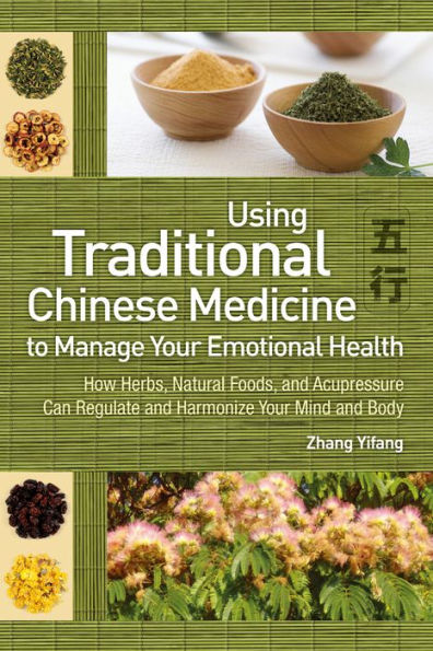 Using Traditional Chinese Medicine to Manage Your Emotional Health: How Herbs, Natural Foods, and Acupressure Can Regulate and Harmonize Your Mind and Body