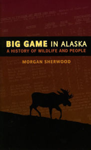 Title: Big Game in Alaska: A History of Wildlife and People, Author: Morgan B. Sherwood