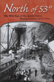 Title: North of 53°: The Wild Days of the Alaska-Yukon Mining Frontier, 1870-1914, Author: William R. Hunt