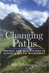 Title: Changing Paths: Travels and Meditations in Alaska's Arctic Wilderness, Author: Bill Sherwonit