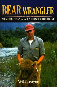Title: Bear Wrangler: Memoirs of an Alaska Pioneer Biologist, Author: Will Troyer