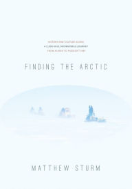 Title: Finding the Arctic: History and Culture Along a 2,500-Mile Snowmobile Journey from Alaska to Hudson's Bay, Author: Matthew Sturm