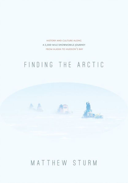 Finding the Arctic: History and Culture Along a 2,500-Mile Snowmobile Journey from Alaska to Hudson's Bay