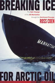 Title: Breaking Ice for Arctic Oil: The Epic Voyage of the SS Manhattan Through the Northwest Passage, Author: Ross Coen