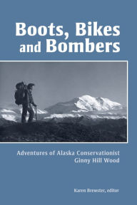 Title: Boots, Bikes, and Bombers: Adventures of Alaska Conservationist Ginny Hill Wood, Author: Karen Brewster