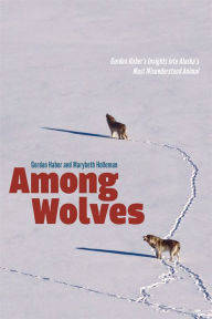 Title: Among Wolves: Gordon Haber's Insights into Alaska's Most Misunderstood Animal, Author: Gordon Haber