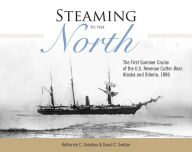 Title: Steaming to the North: The First Summer Cruise of the US Revenue Cutter Bear, Alaska and Chukotka, Siberia, 1886, Author: Katherine C. Donahue