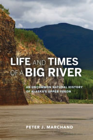 Title: Life and Times of a Big River: An Uncommon Natural History of Alaska's Upper Yukon, Author: Peter J. Marchand